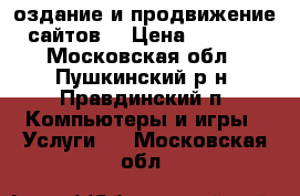 Cоздание и продвижение сайтов. › Цена ­ 5 000 - Московская обл., Пушкинский р-н, Правдинский п. Компьютеры и игры » Услуги   . Московская обл.